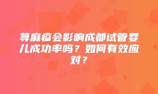 荨麻疹会影响成都试管婴儿成功率吗？如何有效应对？