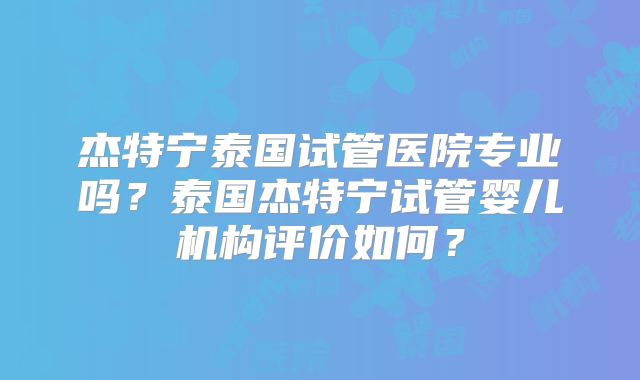 杰特宁泰国试管医院专业吗？泰国杰特宁试管婴儿机构评价如何？