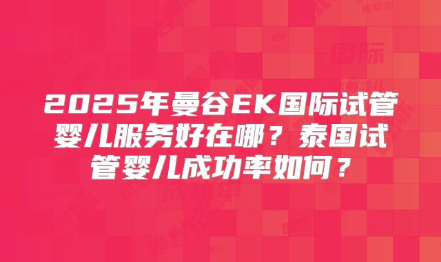 2025年曼谷EK国际试管婴儿服务好在哪？泰国试管婴儿成功率如何？
