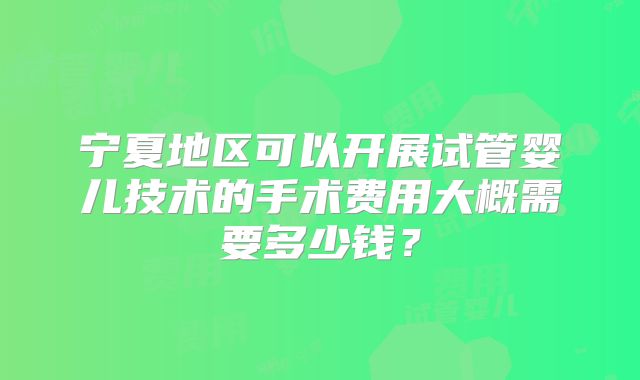 宁夏地区可以开展试管婴儿技术的手术费用大概需要多少钱?