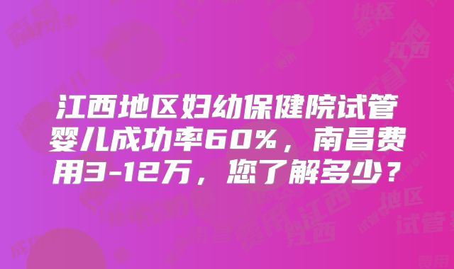 江西地区妇幼保健院试管婴儿成功率60%，南昌费用3-12万，您了解多少？