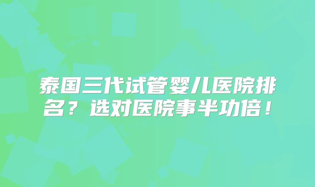 泰国三代试管婴儿医院排名？选对医院事半功倍！