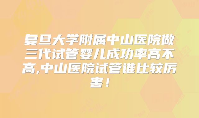 复旦大学附属中山医院做三代试管婴儿成功率高不高,中山医院试管谁比较厉害！