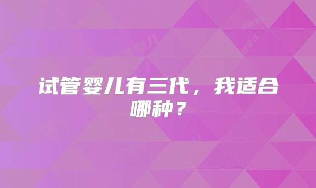 试管婴儿有三代,我适合哪种?
