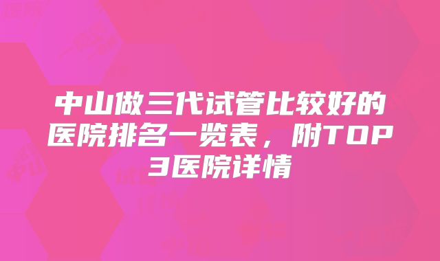 中山做三代试管比较好的医院排名一览表，附TOP3医院详情