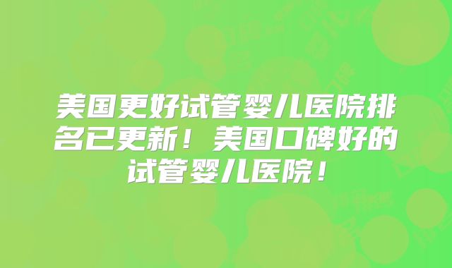 美国更好试管婴儿医院排名已更新！美国口碑好的试管婴儿医院！