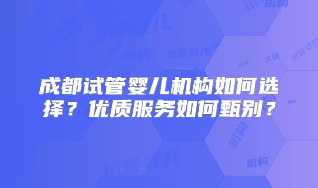 成都试管婴儿机构如何选择？优质服务如何甄别？