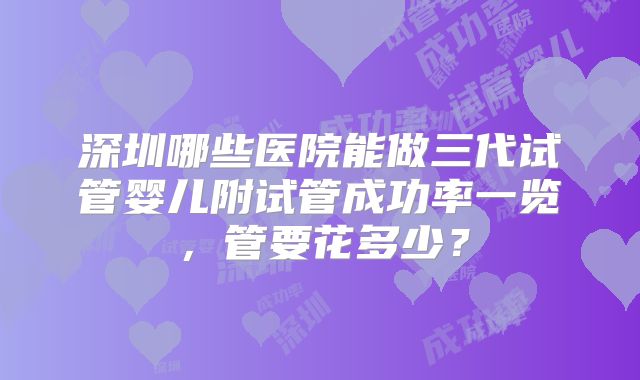 深圳哪些医院能做三代试管婴儿附试管成功率一览，管要花多少？