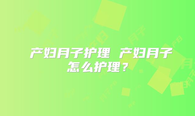 ​产妇月子护理 产妇月子怎么护理？