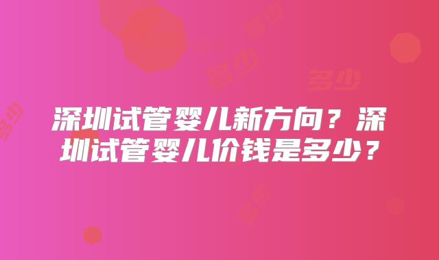 深圳试管婴儿新方向？深圳试管婴儿价钱是多少？
