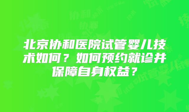 北京协和医院试管婴儿技术如何？如何预约就诊并保障自身权益？