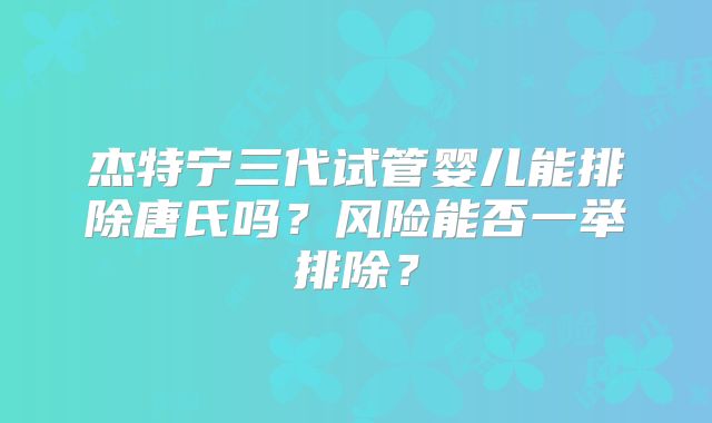 杰特宁三代试管婴儿能排除唐氏吗？风险能否一举排除？