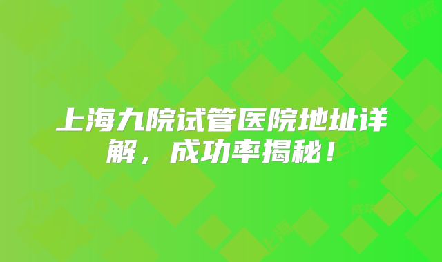 上海九院试管医院地址详解,成功率揭秘!