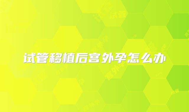 试管移植后宫外孕怎么办