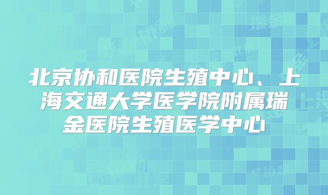 北京协和医院生殖中心、上海交通大学医学院附属瑞金医院生殖医学中心
