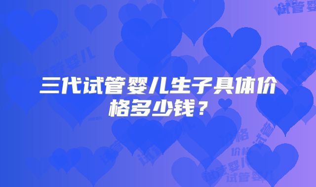 三代试管婴儿生子具体价格多少钱？