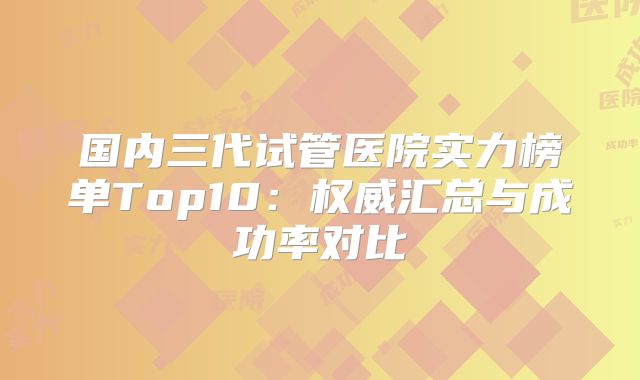 国内三代试管医院实力榜单Top10：权威汇总与成功率对比