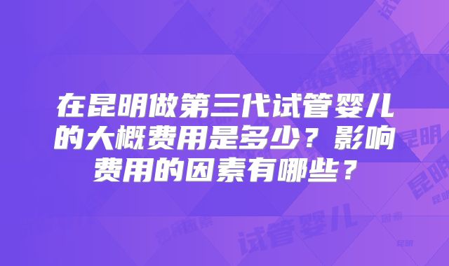 在昆明做第三代试管婴儿的大概费用是多少？影响费用的因素有哪些？