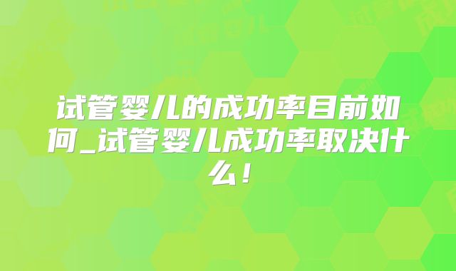 试管婴儿的成功率目前如何_试管婴儿成功率取决什么!