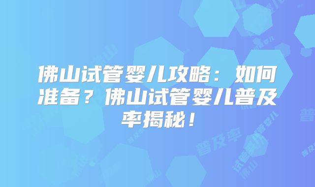 佛山试管婴儿攻略：如何准备？佛山试管婴儿普及率揭秘！