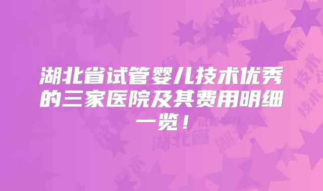 湖北省试管婴儿技术优秀的三家医院及其费用明细一览!