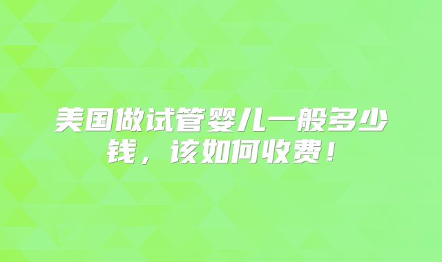 美国做试管婴儿一般多少钱，该如何收费！
