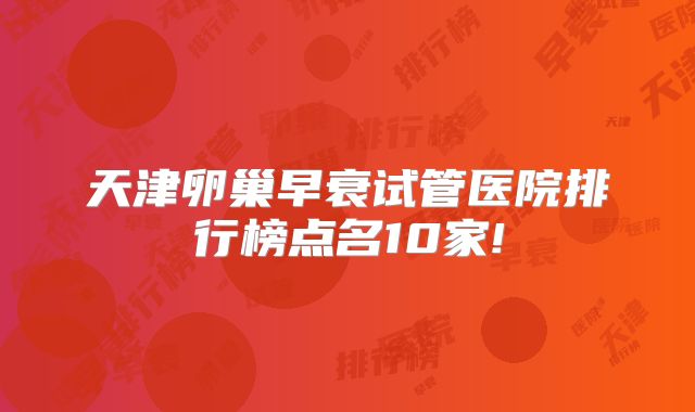 天津卵巢早衰试管医院排行榜点名10家!