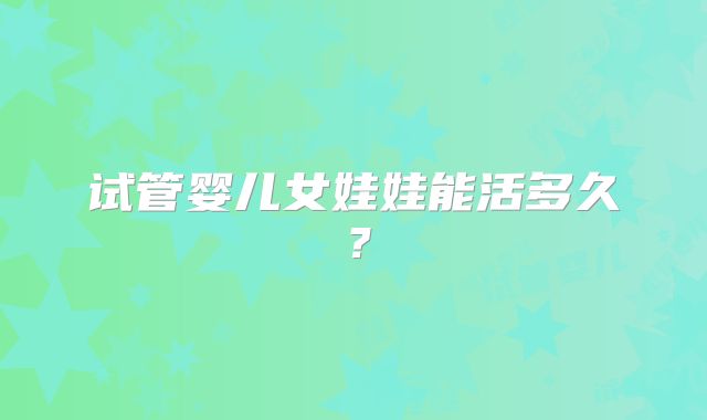 试管婴儿女娃娃能活多久？