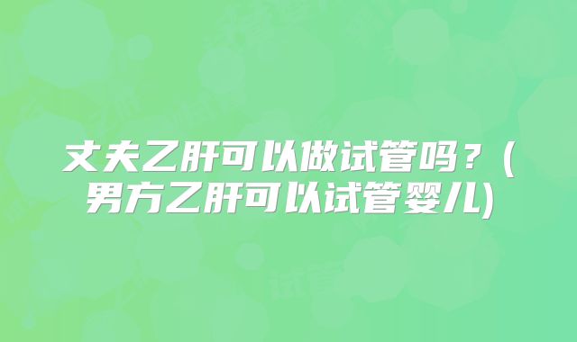 丈夫乙肝可以做试管吗?(男方乙肝可以试管婴儿)