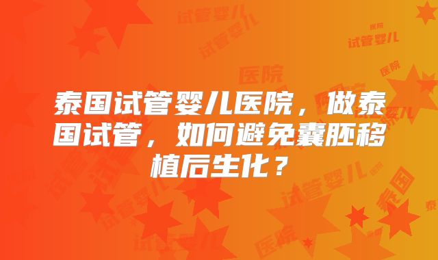 泰国试管婴儿医院，做泰国试管，如何避免囊胚移植后生化？