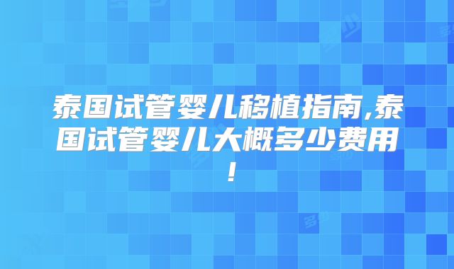 泰国试管婴儿移植指南,泰国试管婴儿大概多少费用!