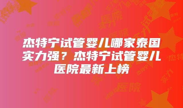 杰特宁试管婴儿哪家泰国实力强？杰特宁试管婴儿医院最新上榜