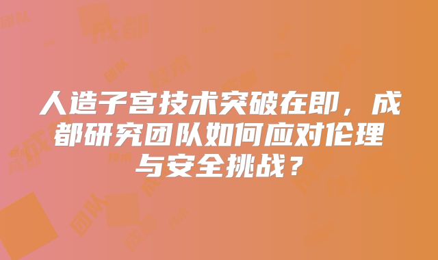 人造子宫技术突破在即，成都研究团队如何应对伦理与安全挑战？