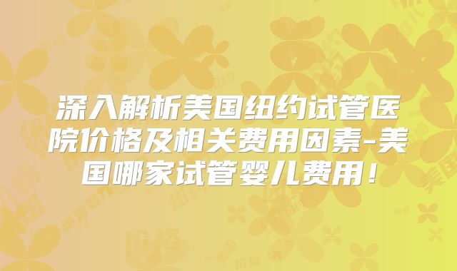 深入解析美国纽约试管医院价格及相关费用因素-美国哪家试管婴儿费用！