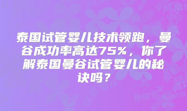 泰国试管婴儿技术领跑，曼谷成功率高达75%，你了解泰国曼谷试管婴儿的秘诀吗？