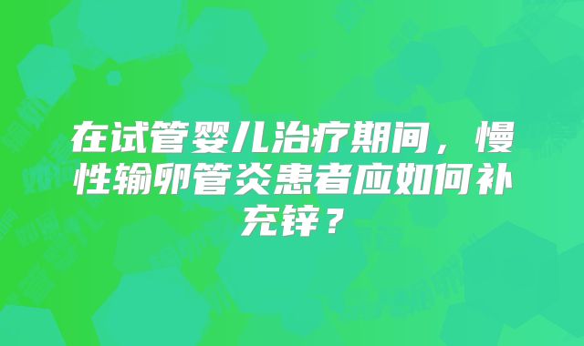 在试管婴儿治疗期间，慢性输卵管炎患者应如何补充锌？
