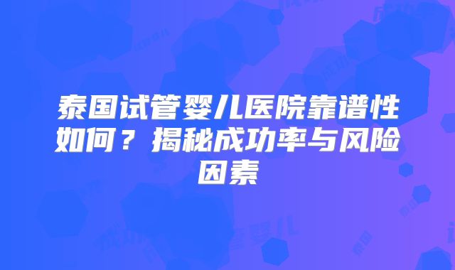 泰国试管婴儿医院靠谱性如何?揭秘成功率与风险因素