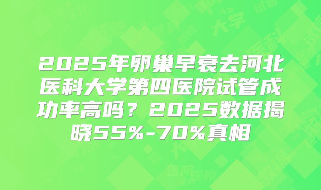 2025年卵巢早衰去河北医科大学第四医院试管成功率高吗？2025数据揭晓55%-70%真相