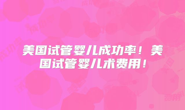 美国试管婴儿成功率！美国试管婴儿术费用！