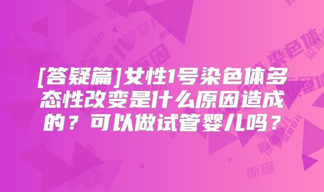 [答疑篇]女性1号染色体多态性改变是什么原因造成的？可以做试管婴儿吗？