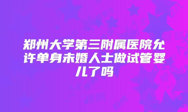 郑州大学第三附属医院允许单身未婚人士做试管婴儿了吗