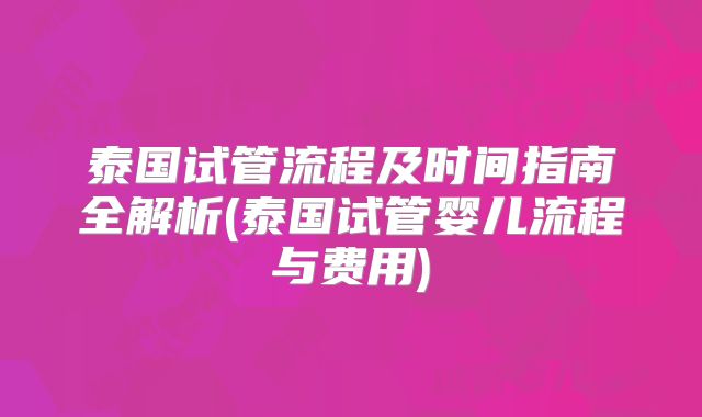 泰国试管流程及时间指南全解析(泰国试管婴儿流程与费用)