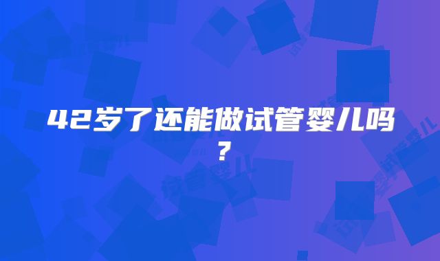 42岁了还能做试管婴儿吗？