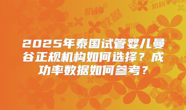 2025年泰国试管婴儿曼谷正规机构如何选择？成功率数据如何参考？