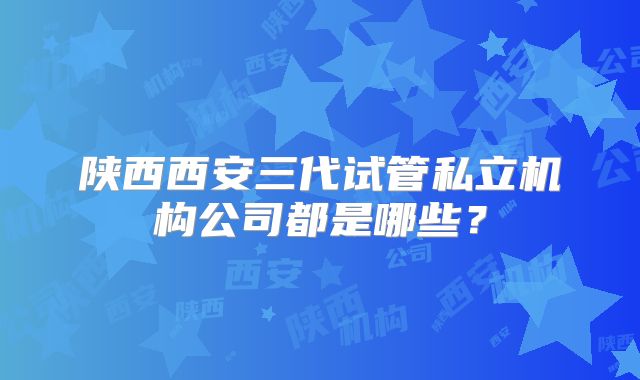 陕西西安三代试管私立机构公司都是哪些？