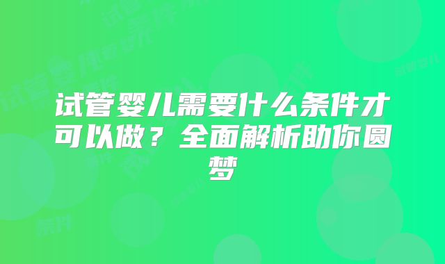试管婴儿需要什么条件才可以做？全面解析助你圆梦