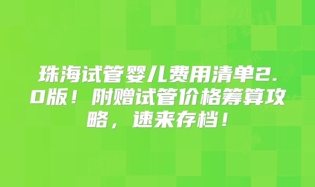 珠海试管婴儿费用清单2.0版！附赠试管价格筹算攻略，速来存档！
