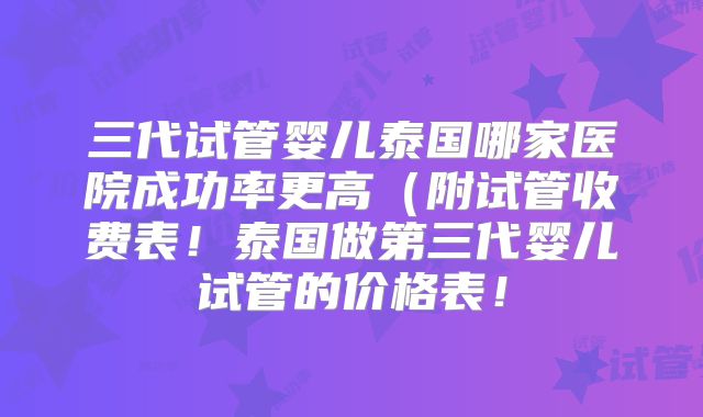 三代试管婴儿泰国哪家医院成功率更高（附试管收费表！泰国做第三代婴儿试管的价格表！