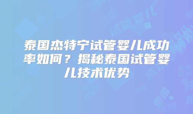 泰国杰特宁试管婴儿成功率如何？揭秘泰国试管婴儿技术优势