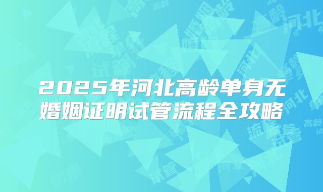 2025年河北高龄单身无婚姻证明试管流程全攻略